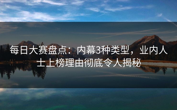 每日大赛盘点：内幕3种类型，业内人士上榜理由彻底令人揭秘