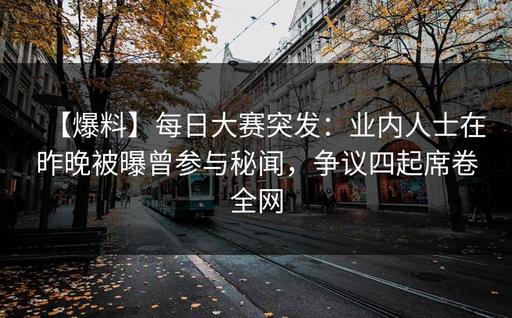 【爆料】每日大赛突发：业内人士在昨晚被曝曾参与秘闻，争议四起席卷全网