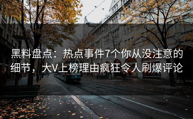 黑料盘点：热点事件7个你从没注意的细节，大V上榜理由疯狂令人刷爆评论
