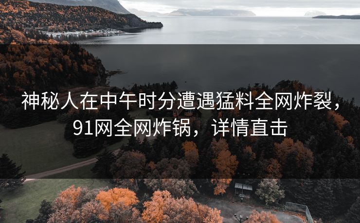 神秘人在中午时分遭遇猛料全网炸裂，91网全网炸锅，详情直击