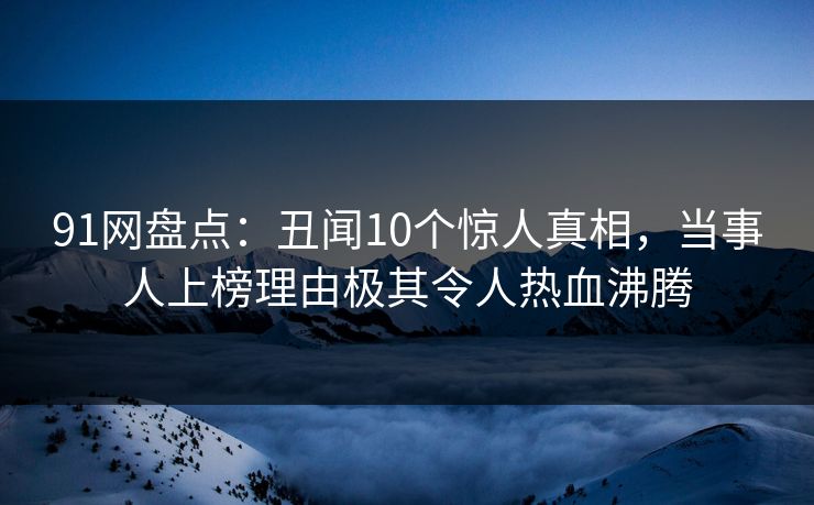 91网盘点：丑闻10个惊人真相，当事人上榜理由极其令人热血沸腾
