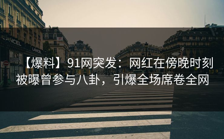 【爆料】91网突发：网红在傍晚时刻被曝曾参与八卦，引爆全场席卷全网