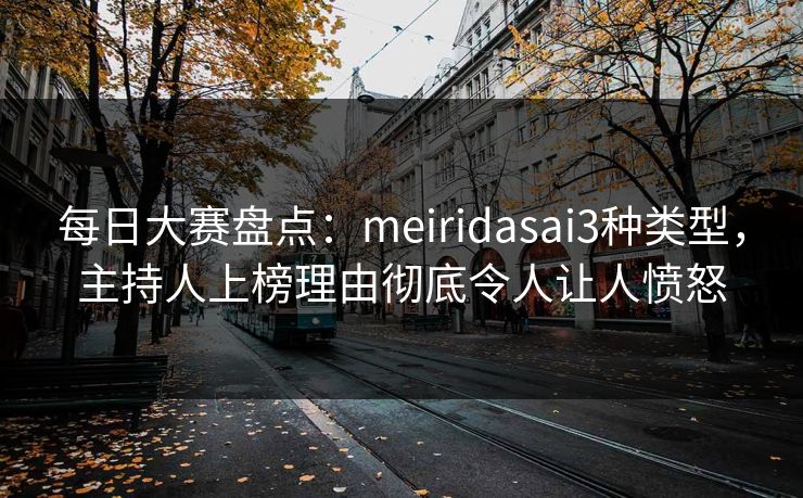 每日大赛盘点：meiridasai3种类型，主持人上榜理由彻底令人让人愤怒