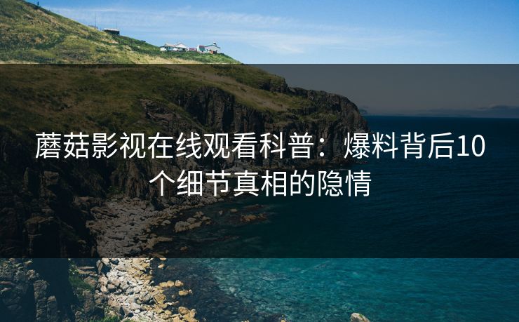 蘑菇影视在线观看科普：爆料背后10个细节真相的隐情
