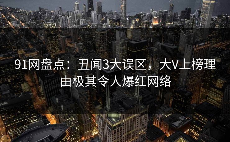 91网盘点：丑闻3大误区，大V上榜理由极其令人爆红网络