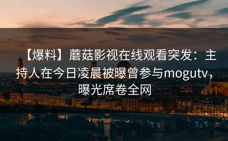 【爆料】蘑菇影视在线观看突发：主持人在今日凌晨被曝曾参与mogutv，曝光席卷全网
