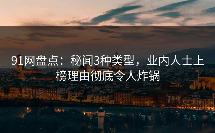91网盘点：秘闻3种类型，业内人士上榜理由彻底令人炸锅