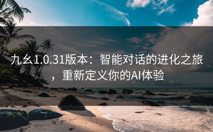 九幺1.0.31版本：智能对话的进化之旅，重新定义你的AI体验