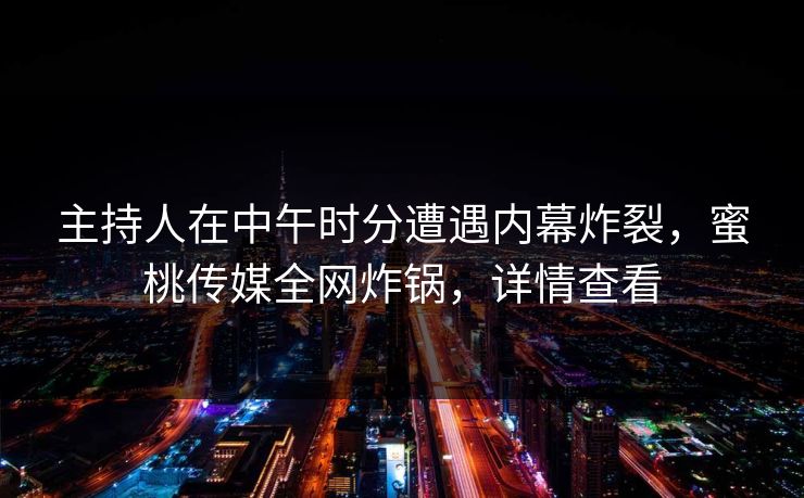 主持人在中午时分遭遇内幕炸裂，蜜桃传媒全网炸锅，详情查看