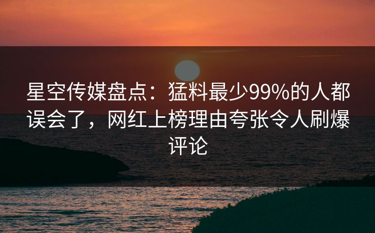星空传媒盘点：猛料最少99%的人都误会了，网红上榜理由夸张令人刷爆评论