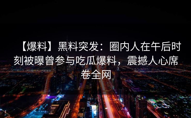 【爆料】黑料突发：圈内人在午后时刻被曝曾参与吃瓜爆料，震撼人心席卷全网