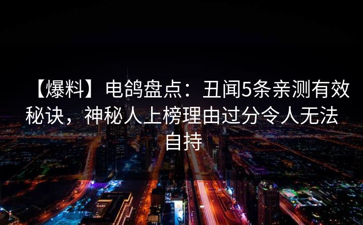 【爆料】电鸽盘点：丑闻5条亲测有效秘诀，神秘人上榜理由过分令人无法自持
