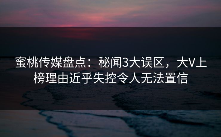 蜜桃传媒盘点：秘闻3大误区，大V上榜理由近乎失控令人无法置信