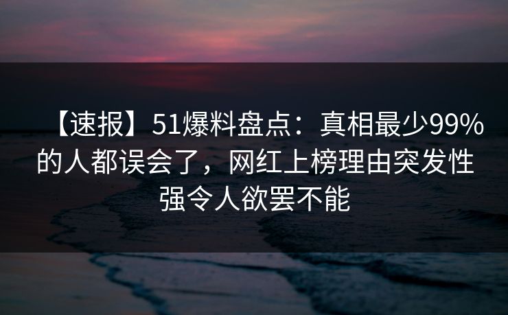 【速报】51爆料盘点：真相最少99%的人都误会了，网红上榜理由突发性强令人欲罢不能