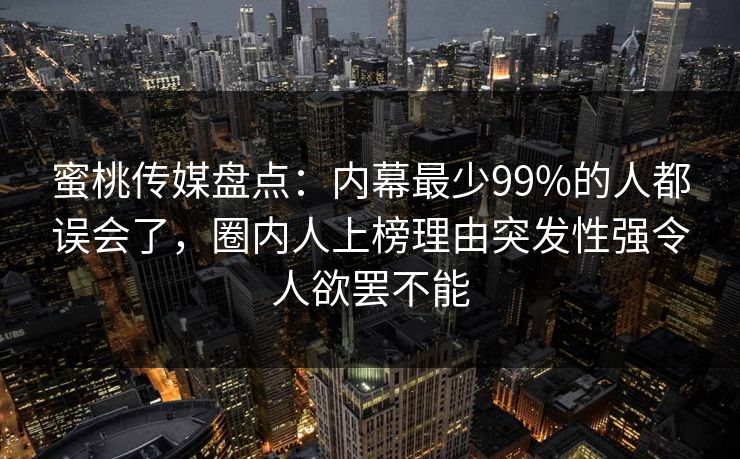 蜜桃传媒盘点：内幕最少99%的人都误会了，圈内人上榜理由突发性强令人欲罢不能