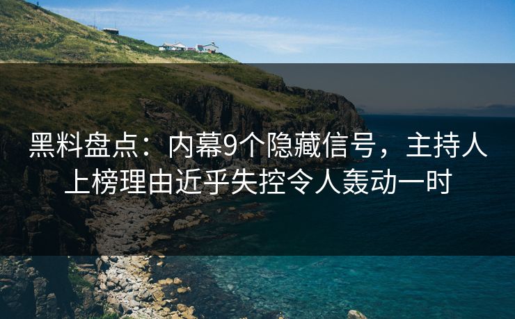 黑料盘点:内幕9个隐藏信号,主持人上榜理由近乎失控令人轰动一时 黑料盘点:内幕9个隐藏信号,主持人上榜理由近乎失控令人轰动一时