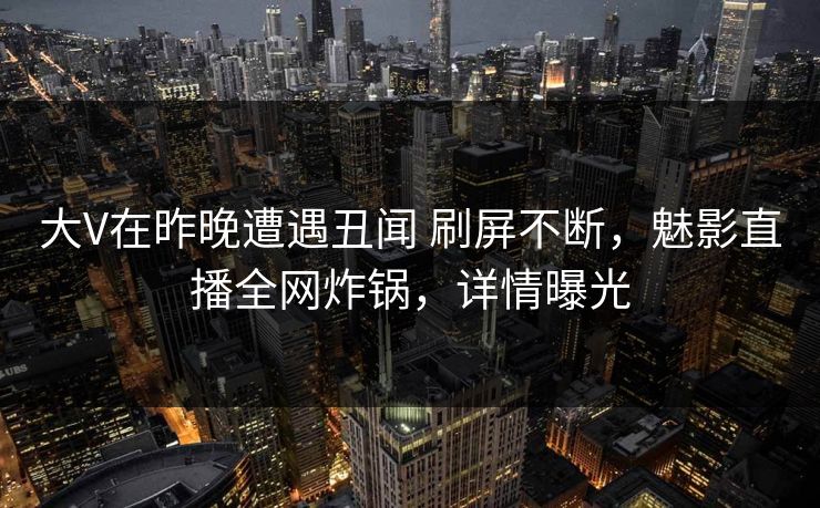 大V在昨晚遭遇丑闻 刷屏不断,魅影直播全网炸锅,详情曝光 大V在昨晚遭遇丑闻 刷屏不断,魅影直播全网炸锅,详情曝光