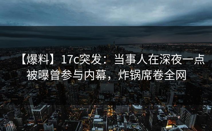 【爆料】17c突发：当事人在深夜一点被曝曾参与内幕，炸锅席卷全网