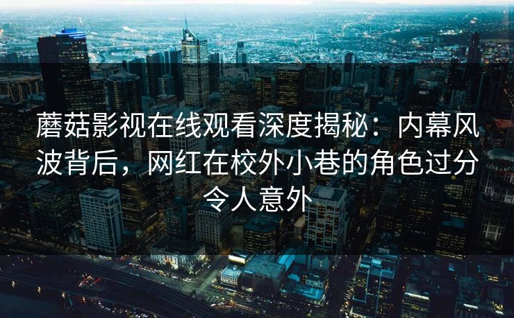 蘑菇影视在线观看深度揭秘:内幕风波背后,网红在校外小巷的角色过分令人意外 蘑菇影视在线观看深度揭秘:内幕风波背后,网红在校外小巷的角色过分令人意外