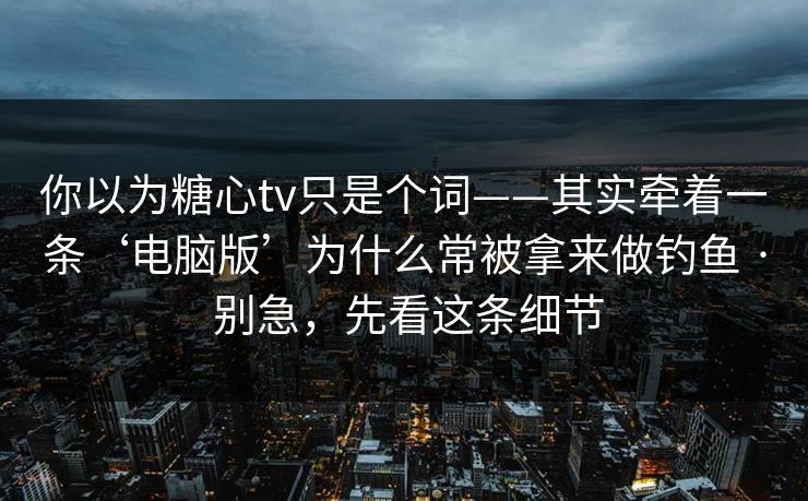你以为糖心tv只是个词——其实牵着一条‘电脑版’为什么常被拿来做钓鱼 · 别急,先看这条细节 你以为糖心tv只是个词——其实牵着一条‘电脑版’为什么常被拿来做钓鱼 · 别急,先看这条细节