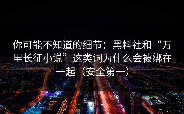 你可能不知道的细节：黑料社和“万里长征小说”这类词为什么会被绑在一起（安全第一）