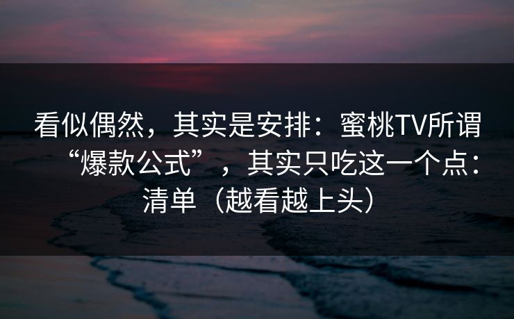 看似偶然，其实是安排：蜜桃TV所谓“爆款公式”，其实只吃这一个点：清单（越看越上头）