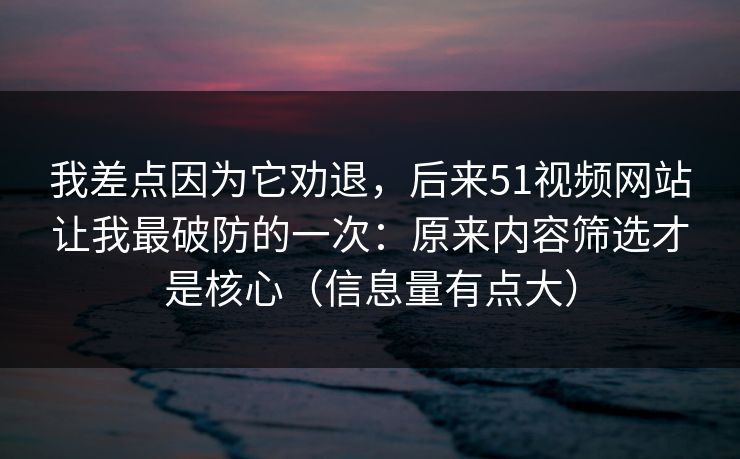 我差点因为它劝退，后来51视频网站让我最破防的一次：原来内容筛选才是核心（信息量有点大）