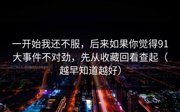 一开始我还不服，后来如果你觉得91大事件不对劲，先从收藏回看查起（越早知道越好）