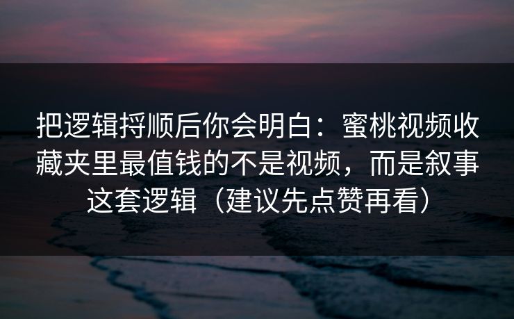 把逻辑捋顺后你会明白:蜜桃视频收藏夹里最值钱的不是视频,而是叙事这套逻辑(建议先点赞再看) 把逻辑捋顺后你会明白:蜜桃视频收藏夹里最值钱的不是视频,而是叙事这套逻辑(建议先点赞再看)