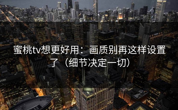 蜜桃tv想更好用：画质别再这样设置了（细节决定一切）