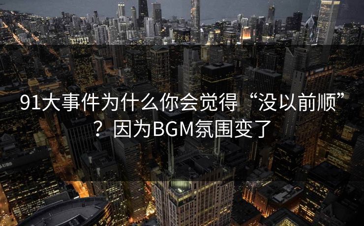 91大事件为什么你会觉得“没以前顺”？因为BGM氛围变了