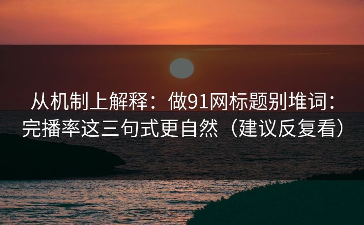 从机制上解释:做91网标题别堆词:完播率这三句式更自然(建议反复看) 从机制上解释:做91网标题别堆词:完播率这三句式更自然(建议反复看)