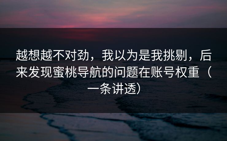 越想越不对劲，我以为是我挑剔，后来发现蜜桃导航的问题在账号权重（一条讲透）