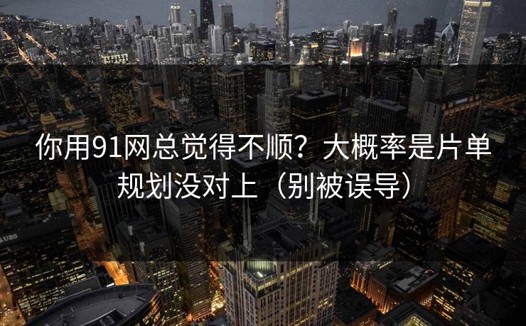 你用91网总觉得不顺？大概率是片单规划没对上（别被误导）
