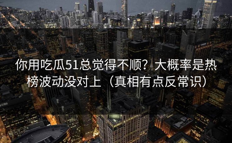 你用吃瓜51总觉得不顺？大概率是热榜波动没对上（真相有点反常识）