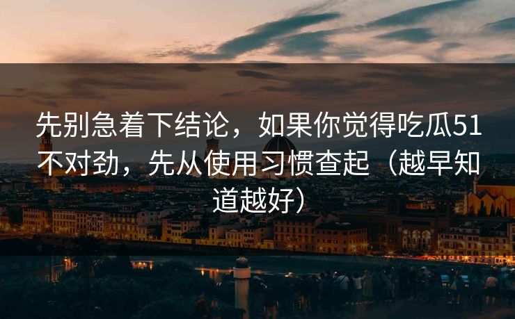 先别急着下结论，如果你觉得吃瓜51不对劲，先从使用习惯查起（越早知道越好）