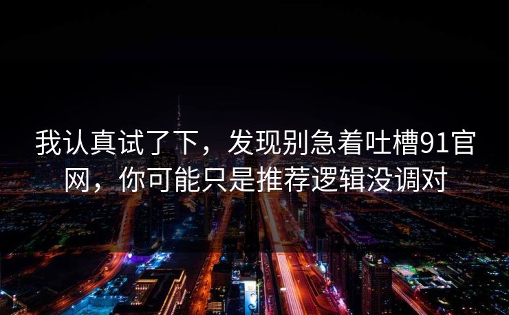 我认真试了下，发现别急着吐槽91官网，你可能只是推荐逻辑没调对