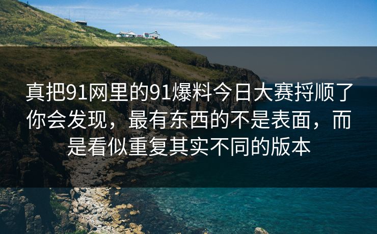 真把91网里的91爆料今日大赛捋顺了你会发现，最有东西的不是表面，而是看似重复其实不同的版本