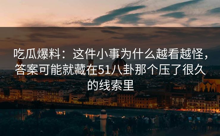 吃瓜爆料:这件小事为什么越看越怪,答案可能就藏在51八卦那个压了很久的线索里 吃瓜爆料:这件小事为什么越看越怪,答案可能就藏在51八卦那个压了很久的线索里